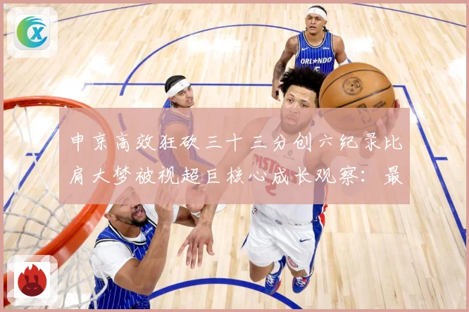 申京高效狂砍三十三分创六纪录比肩大梦被视超巨核心成长观察：最新赛事动态与深度分析