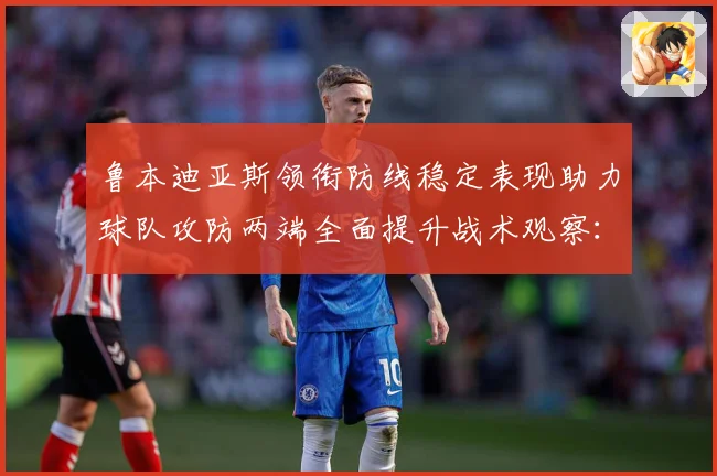 鲁本迪亚斯领衔防线稳定表现助力球队攻防两端全面提升战术观察：最新赛事动态与深度分析