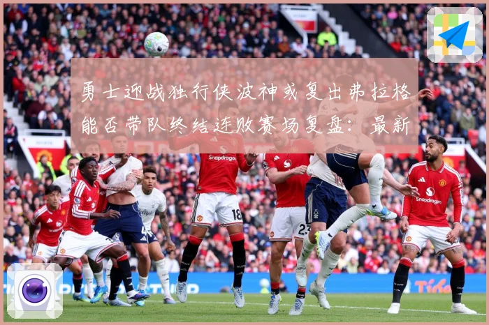 勇士迎战独行侠波神或复出弗拉格能否带队终结连败赛场复盘：最新赛事动态与深度分析