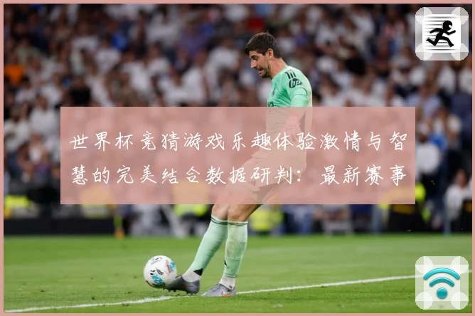 世界杯竞猜游戏乐趣体验激情与智慧的完美结合数据研判：最新赛事动态与深度分析