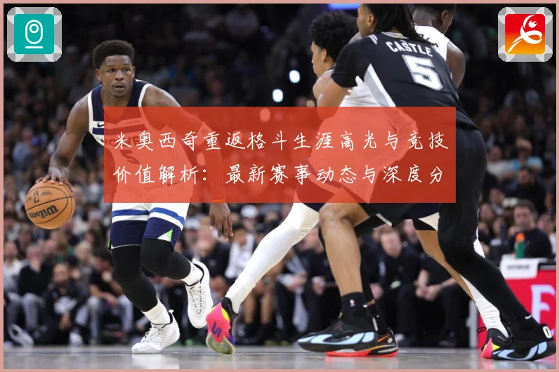 米奥西奇重返格斗生涯高光与竞技价值解析：最新赛事动态与深度分析