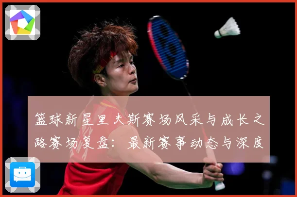 篮球新星里夫斯赛场风采与成长之路赛场复盘：最新赛事动态与深度分析