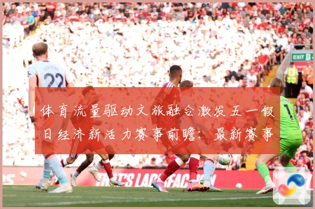 体育流量驱动文旅融合激发五一假日经济新活力赛事前瞻：最新赛事动态与深度分析