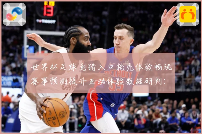 世界杯足球竞猜入口抢先体验畅玩赛事预测提升互动体验数据研判：最新赛事动态与深度分析