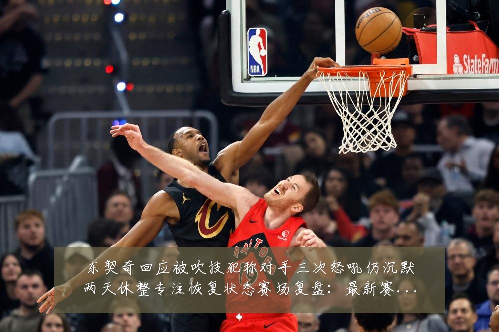 东契奇回应被吹技犯称对手三次怒吼仍沉默两天休整专注恢复状态赛场复盘:最新赛事动态与深度分析