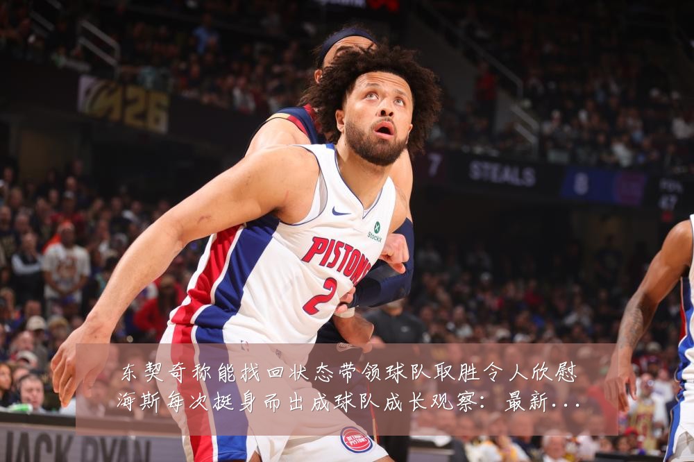 东契奇称能找回状态带领球队取胜令人欣慰海斯每次挺身而出成球队成长观察:最新赛事动态与深度分析