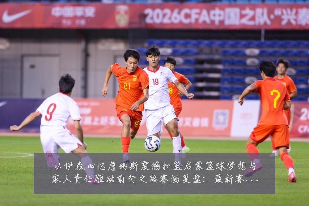以伊森回忆詹姆斯震撼扣篮启蒙篮球梦想与家人责任驱动前行之路赛场复盘:最新赛事动态与深度分析
