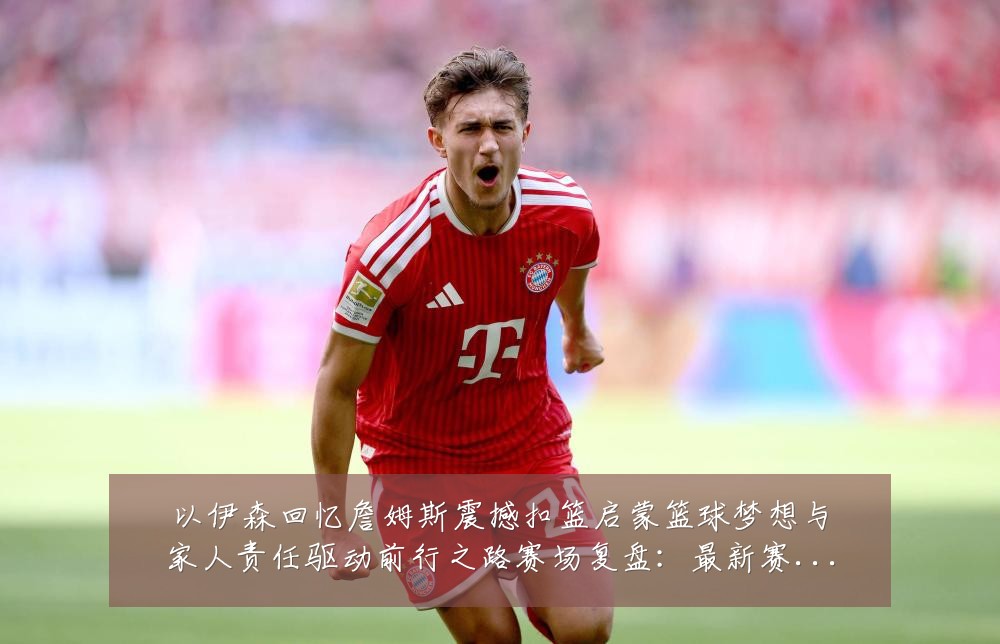 以伊森回忆詹姆斯震撼扣篮启蒙篮球梦想与家人责任驱动前行之路赛场复盘:最新赛事动态与深度分析