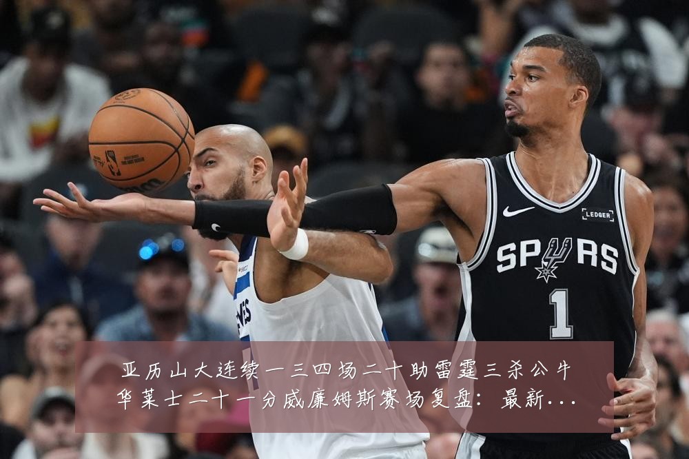亚历山大连续一三四场二十助雷霆三杀公牛华莱士二十一分威廉姆斯赛场复盘:最新赛事动态与深度分析