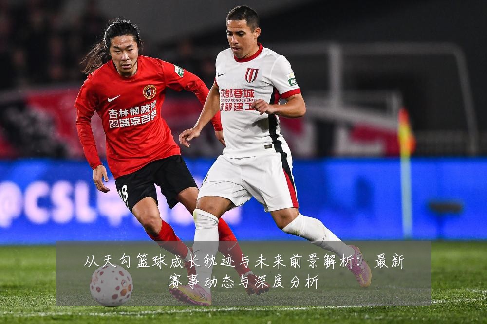 从天勾篮球成长轨迹与未来前景解析：最新赛事动态与深度分析