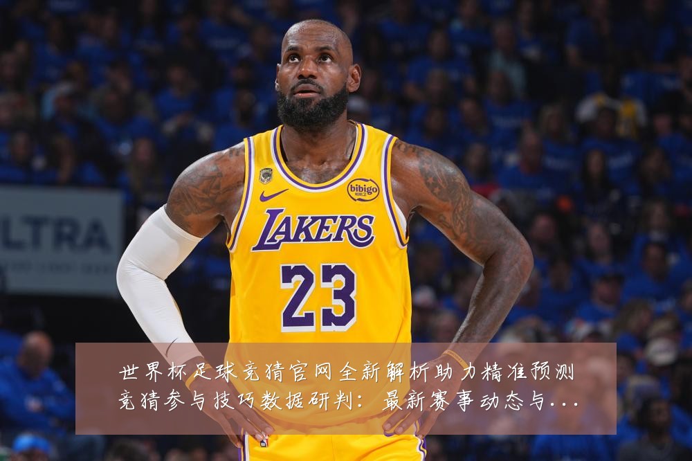 世界杯足球竞猜官网全新解析助力精准预测竞猜参与技巧数据研判:最新赛事动态与深度分析