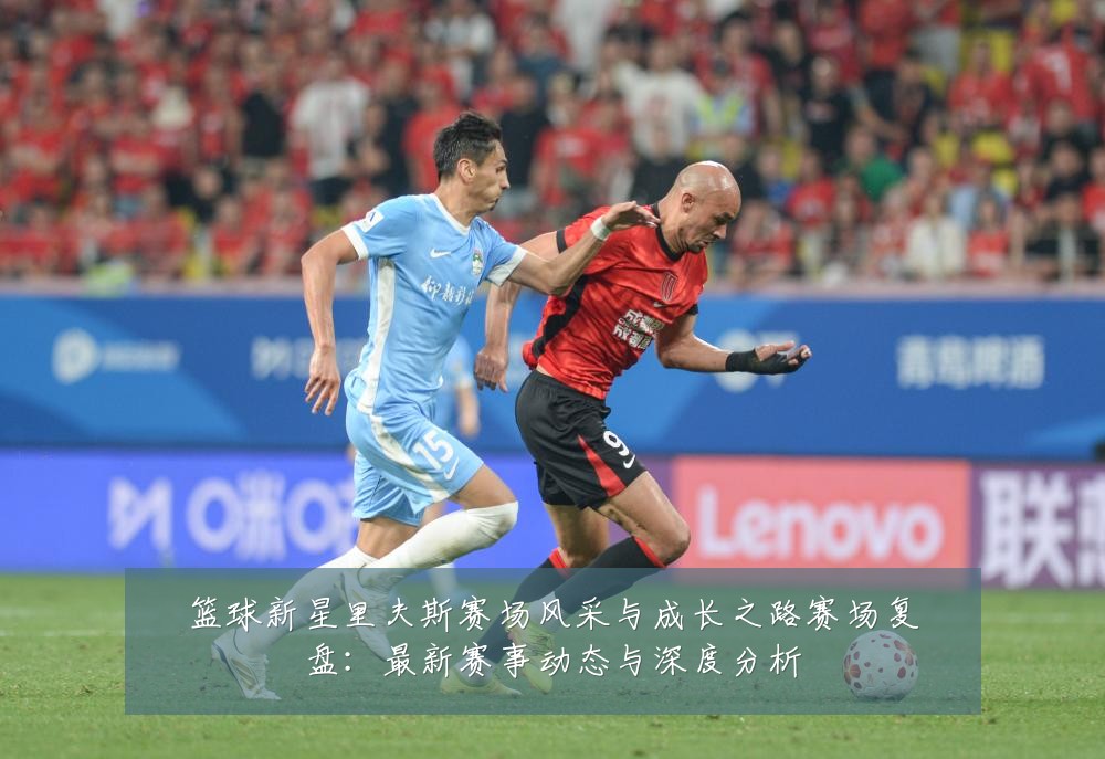 篮球新星里夫斯赛场风采与成长之路赛场复盘：最新赛事动态与深度分析